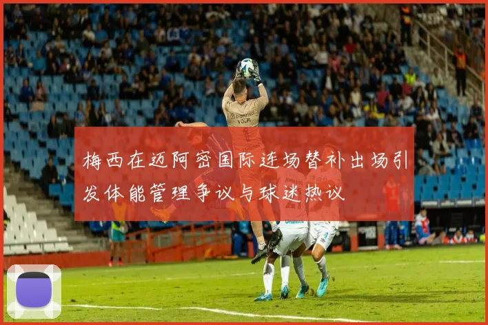 梅西在迈阿密国际连场替补出场引发体能管理争议与球迷热议
