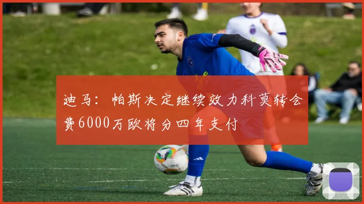 迪马：帕斯决定继续效力科莫转会费6000万欧将分四年支付