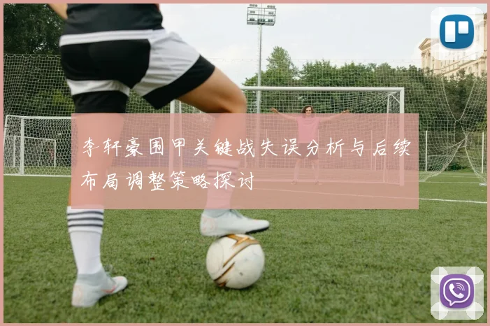 李轩豪围甲关键战失误分析与后续布局调整策略探讨