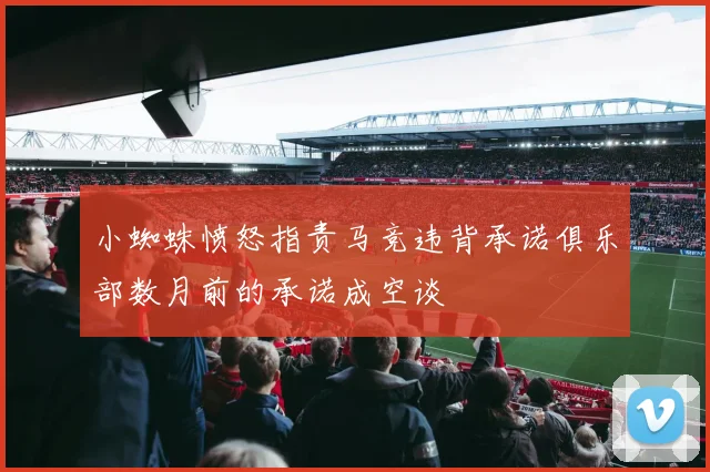 小蜘蛛愤怒指责马竞违背承诺俱乐部数月前的承诺成空谈