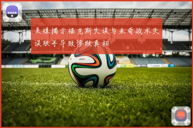 美媒揭示福克斯失误与米奇战术失误联手导致惨败真相